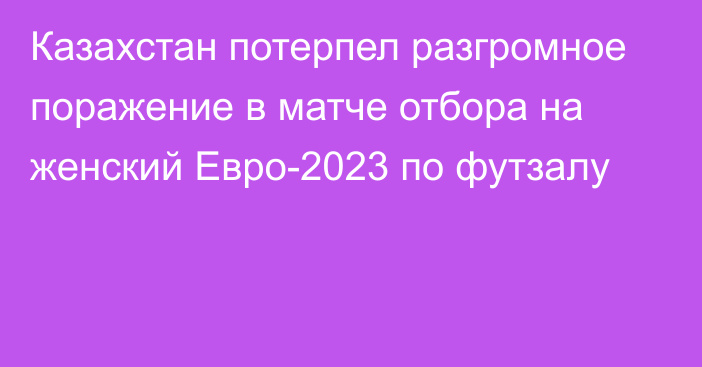 Казахстан потерпел разгромное поражение в матче отбора на женский Евро-2023 по футзалу