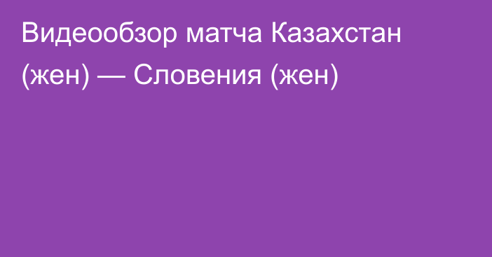 Видеообзор матча Казахстан (жен) — Словения (жен)