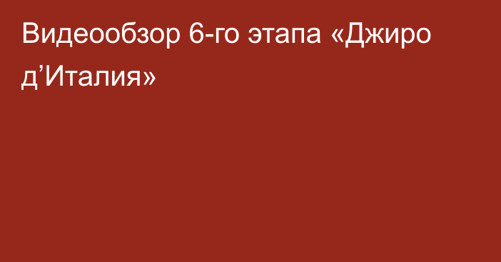 Видеообзор 6-го этапа «Джиро д’Италия»