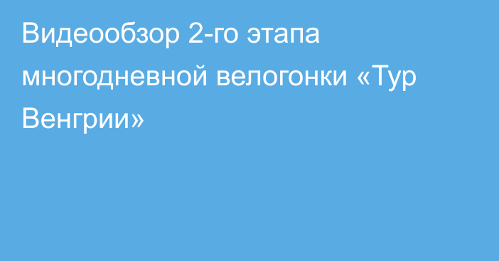 Видеообзор 2-го этапа многодневной велогонки «Тур Венгрии»