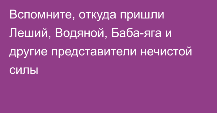 Вспомните, откуда пришли Леший, Водяной, Баба-яга и другие представители нечистой силы