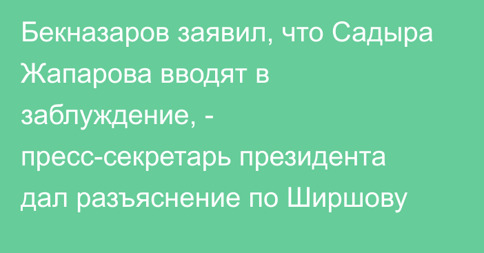Бекназаров заявил, что Садыра Жапарова вводят в заблуждение, - пресс-секретарь президента дал разъяснение по Ширшову