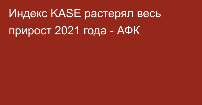 Индекс KASE растерял весь прирост 2021 года - АФК