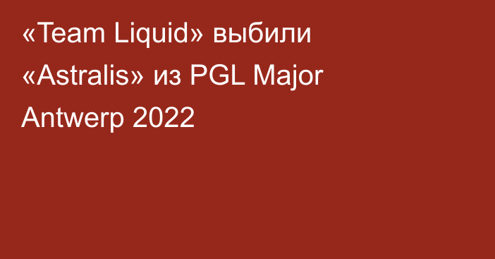 «Team Liquid» выбили «Astralis» из PGL Major Antwerp 2022