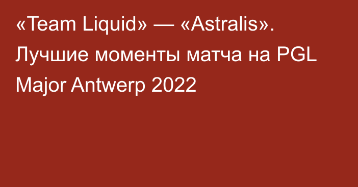 «Team Liquid» — «Astralis». Лучшие моменты матча на PGL Major Antwerp 2022