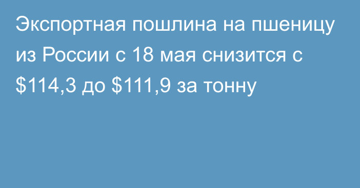 Экспортная пошлина на пшеницу из России с 18 мая снизится с $114,3 до $111,9 за тонну