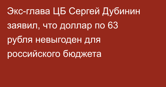 Экс-глава ЦБ Сергей Дубинин заявил, что доллар по 63 рубля невыгоден для российского бюджета