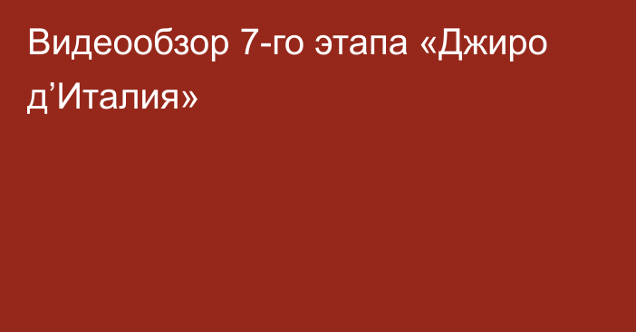 Видеообзор 7-го этапа «Джиро д’Италия»