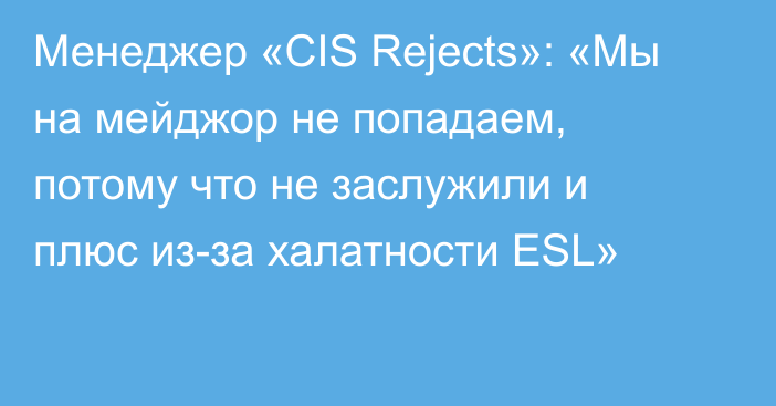Менеджер «CIS Rejects»: «Мы на мейджор не попадаем, потому что не заслужили и плюс из-за халатности ESL»