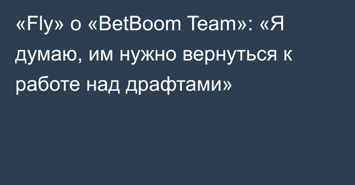 «Fly» о «BetBoom Team»: «Я думаю, им нужно вернуться к работе над драфтами»