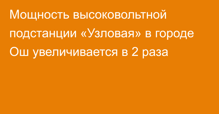 Мощность высоковольтной подстанции «Узловая» в городе Ош  увеличивается в 2 раза