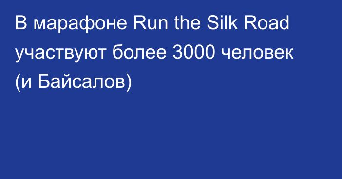 В марафоне Run the Silk Road участвуют более 3000 человек (и Байсалов)