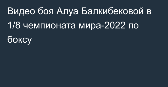Видео боя Алуа Балкибековой в 1/8 чемпионата мира-2022 по боксу
