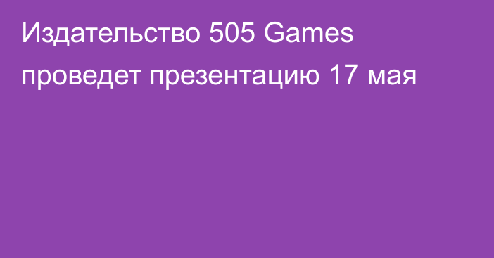 Издательство 505 Games проведет презентацию 17 мая