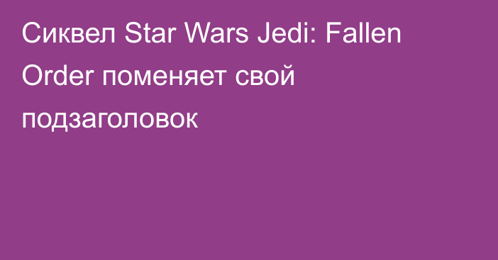Сиквел Star Wars Jedi: Fallen Order поменяет свой подзаголовок