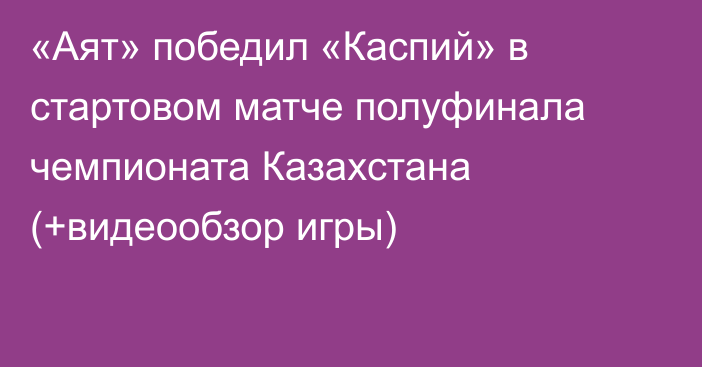 «Аят» победил «Каспий» в стартовом матче полуфинала чемпионата Казахстана (+видеообзор игры)