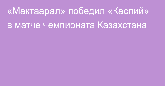 «Мактаарал» победил «Каспий» в матче чемпионата Казахстана