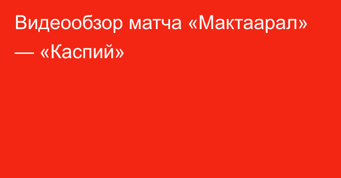 Видеообзор матча «Мактаарал» — «Каспий»