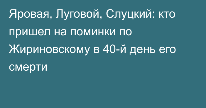 Яровая, Луговой, Слуцкий: кто пришел на поминки по Жириновскому в 40-й день его смерти