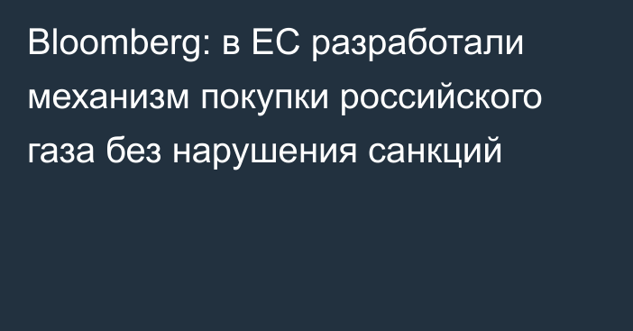 Bloomberg: в ЕС разработали механизм покупки российского газа без нарушения санкций