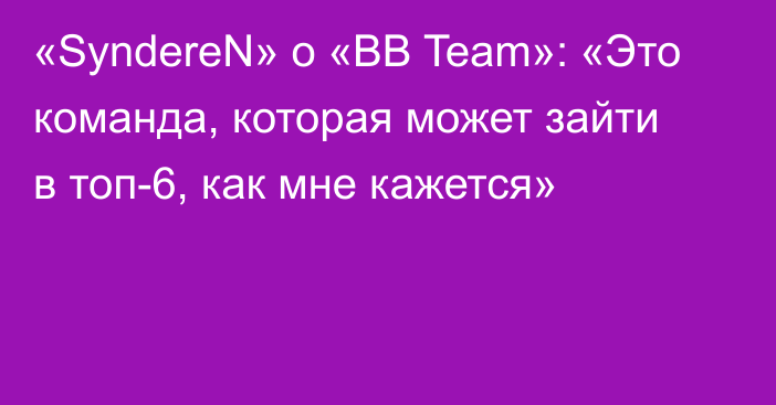 «SyndereN» о «BB Team»: «Это команда, которая может зайти в топ-6, как мне кажется»