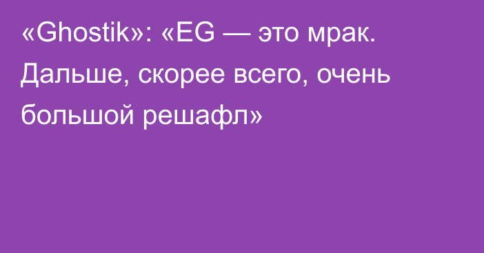 «Ghostik»: «EG — это мрак. Дальше, скорее всего, очень большой решафл»