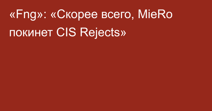 «Fng»: «Скорее всего, MieRo покинет CIS Rejects»