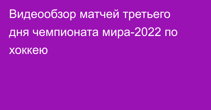 Видеообзор матчей третьего дня чемпионата мира-2022 по хоккею