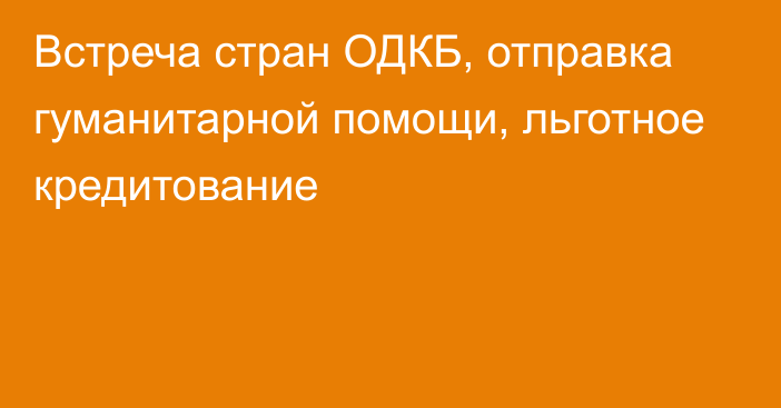 Встреча стран ОДКБ, отправка гуманитарной помощи, льготное кредитование