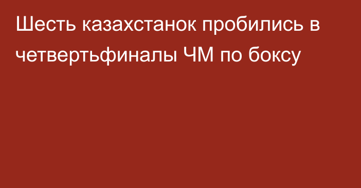 Шесть казахстанок пробились в четвертьфиналы ЧМ по боксу