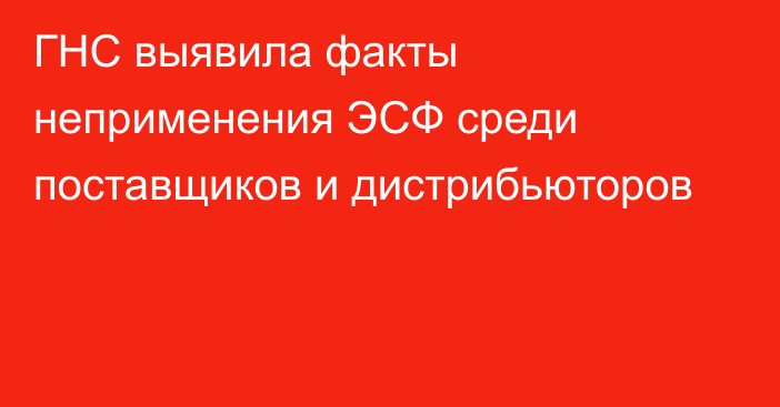 ГНС выявила факты неприменения ЭСФ среди поставщиков и дистрибьюторов 