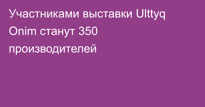 Участниками выставки Ulttyq Onim станут 350 производителей
