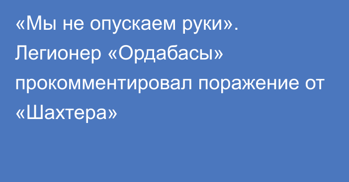 «Мы не опускаем руки». Легионер «Ордабасы» прокомментировал поражение от «Шахтера»