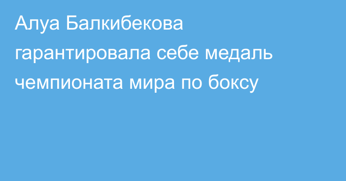 Алуа Балкибекова гарантировала себе медаль чемпионата мира по боксу