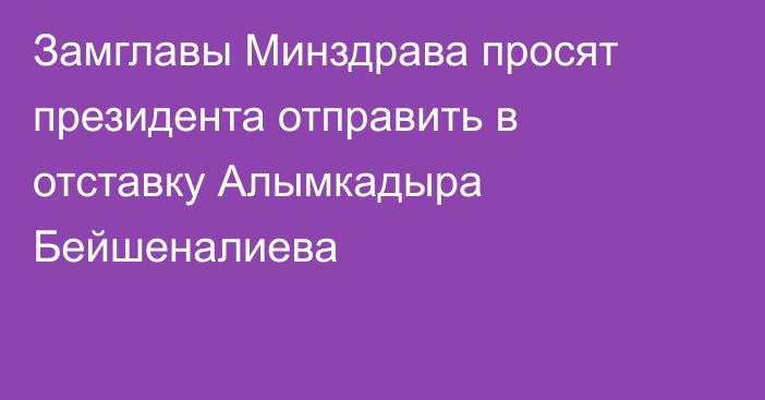Замглавы Минздрава просят президента отправить в отставку Алымкадыра Бейшеналиева