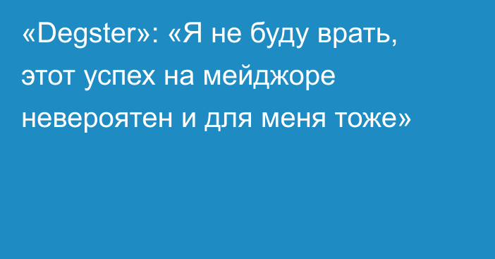 «Degster»: «Я не буду врать, этот успех на мейджоре невероятен и для меня тоже»