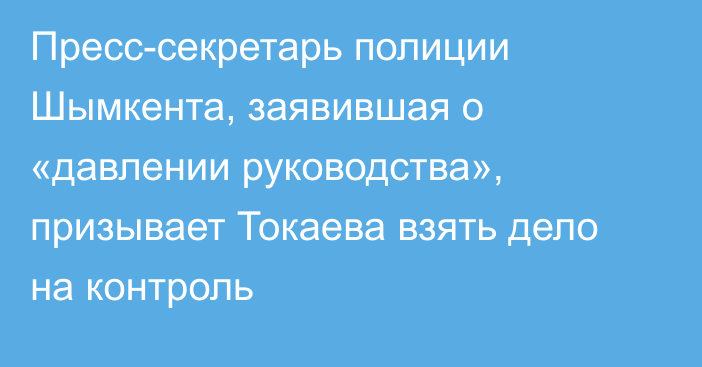 Пресс-секретарь полиции Шымкента, заявившая о «давлении руководства», призывает Токаева взять дело на контроль
