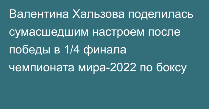 Валентина Хальзова поделилась сумасшедшим настроем после победы в 1/4 финала чемпионата мира-2022 по боксу