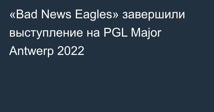 «Bad News Eagles» завершили выступление на PGL Major Antwerp 2022