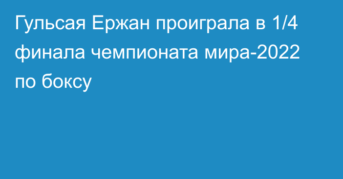 Гульсая Ержан проиграла в 1/4 финала чемпионата мира-2022 по боксу