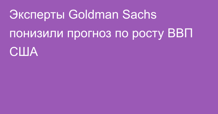 Эксперты Goldman Sachs понизили прогноз по росту ВВП США