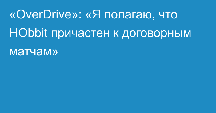 «OverDrive»: «Я полагаю, что HObbit причастен к договорным матчам»