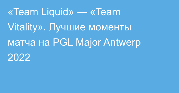 «Team Liquid» — «Team Vitality». Лучшие моменты матча на PGL Major Antwerp 2022