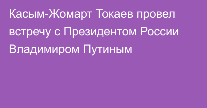 Касым-Жомарт Токаев провел встречу с Президентом России Владимиром Путиным