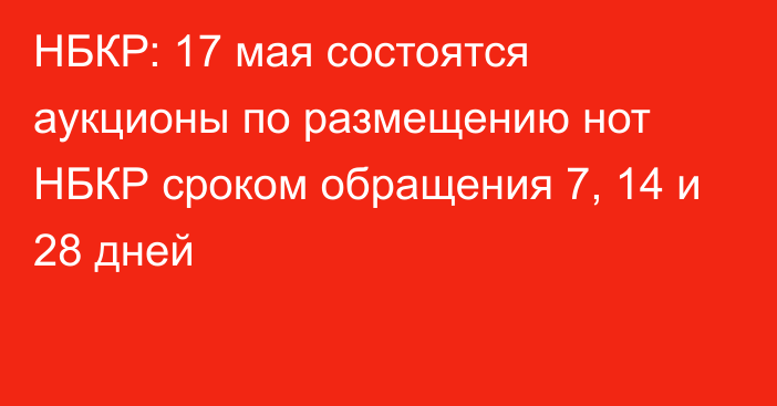 НБКР: 17 мая состоятся аукционы по размещению нот НБКР сроком обращения 7, 14 и 28 дней