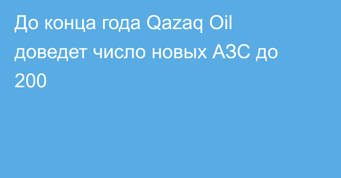 До конца года Qazaq Oil доведет число новых АЗС до 200
