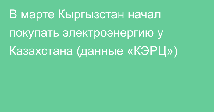 В марте Кыргызстан начал покупать электроэнергию у Казахстана (данные «КЭРЦ»)
