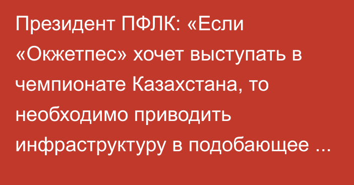 Президент ПФЛК: «Если «Окжетпес» хочет выступать в чемпионате Казахстана, то необходимо приводить инфраструктуру в подобающее состояние»