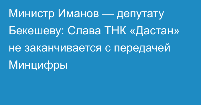 Министр Иманов — депутату Бекешеву: Слава ТНК «Дастан» не заканчивается с передачей Минцифры