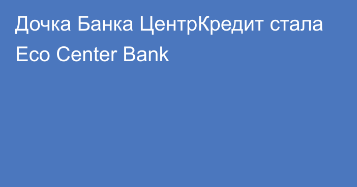 Дочка Банка ЦентрКредит стала Eco Center Bank